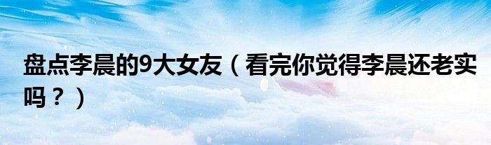 盘点李晨的9大女友（看完你觉得李晨还老实吗？）