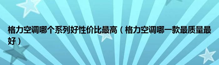 格力空调哪个系列好性价比最高（格力空调哪一款最质量最好）