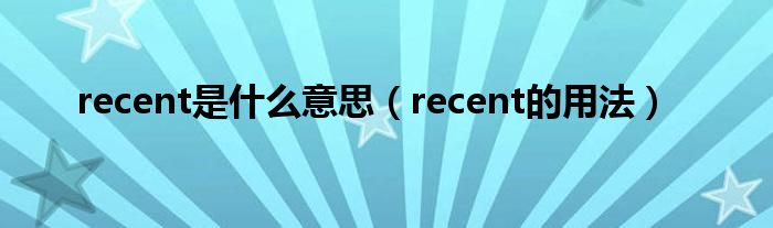 recent是什么意思（recent的用法）