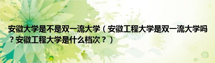 安徽大学是不是双一流大学（安徽工程大学是双一流大学吗？安徽工程大学是什么档次？）