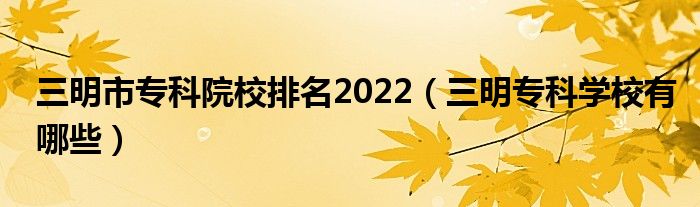 三明市专科院校排名2022（三明专科学校有哪些）