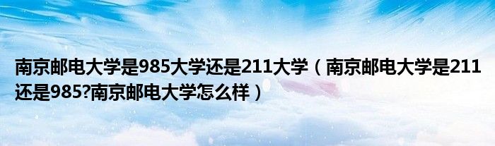 南京邮电大学是985大学还是211大学（南京邮电大学是211还是985?南京邮电大学怎么样）