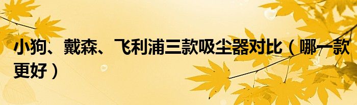 小狗、戴森、飞利浦三款吸尘器对比（哪一款更好）