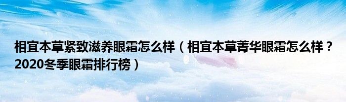 相宜本草紧致滋养眼霜怎么样（相宜本草菁华眼霜怎么样？2020冬季眼霜排行榜）