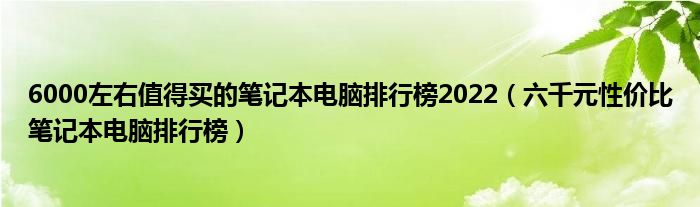 6000左右值得买的笔记本电脑排行榜2022（六千元性价比笔记本电脑排行榜）