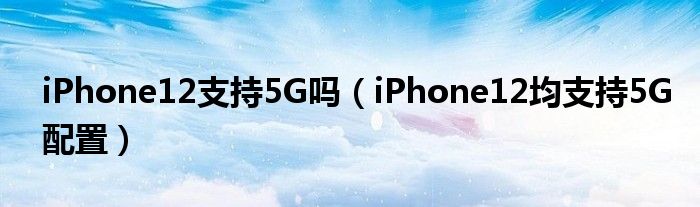 iPhone12支持5G吗（iPhone12均支持5G配置）