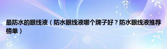 最防水的眼线液（防水眼线液哪个牌子好？防水眼线液推荐榜单）