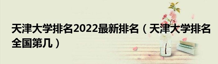 天津大学排名2022最新排名（天津大学排名全国第几）