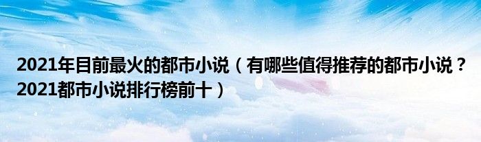 2021年目前最火的都市小说（有哪些值得推荐的都市小说？2021都市小说排行榜前十）