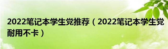 2022笔记本学生党推荐（2022笔记本学生党耐用不卡）