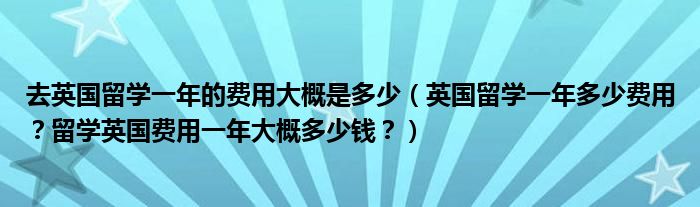 去英国留学一年的费用大概是多少（英国留学一年多少费用？留学英国费用一年大概多少钱？）