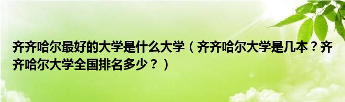 齐齐哈尔最好的大学是什么大学（齐齐哈尔大学是几本？齐齐哈尔大学全国排名多少？）