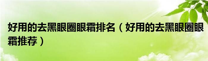 好用的去黑眼圈眼霜排名（好用的去黑眼圈眼霜推荐）