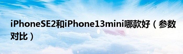 iPhoneSE2和iPhone13mini哪款好（参数对比）