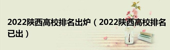 2022陕西高校排名出炉（2022陕西高校排名已出）