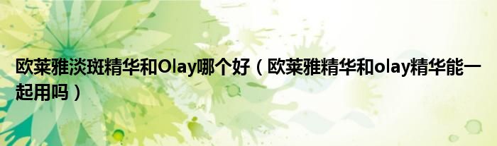 欧莱雅淡斑精华和Olay哪个好（欧莱雅精华和olay精华能一起用吗）