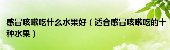 感冒咳嗽吃什么水果好（适合感冒咳嗽吃的十种水果）