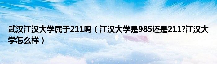 武汉江汉大学属于211吗（江汉大学是985还是211?江汉大学怎么样）