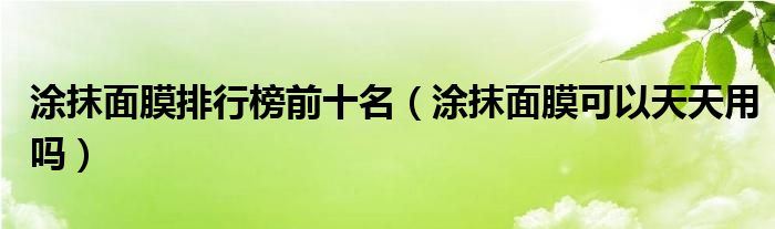 涂抹面膜排行榜前十名（涂抹面膜可以天天用吗）