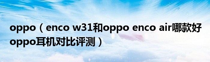 oppo（enco w31和oppo enco air哪款好 oppo耳机对比评测）