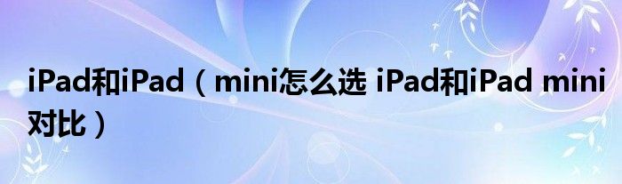 iPad和iPad（mini怎么选 iPad和iPad mini对比）