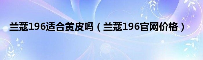 兰蔻196适合黄皮吗（兰蔻196官网价格）