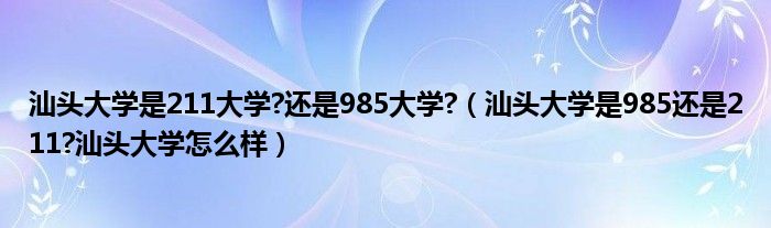 汕头大学是211大学?还是985大学?（汕头大学是985还是211?汕头大学怎么样）