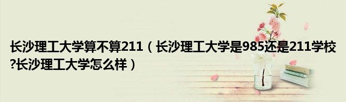 长沙理工大学算不算211（长沙理工大学是985还是211学校?长沙理工大学怎么样）