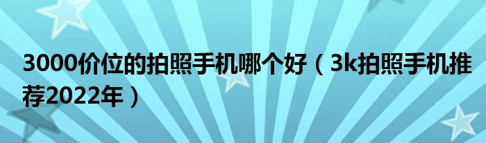 3000价位的拍照手机哪个好（3k拍照手机推荐2022年）