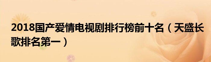 2018国产爱情电视剧排行榜前十名（天盛长歌排名第一）