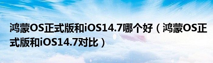 鸿蒙OS正式版和iOS14.7哪个好（鸿蒙OS正式版和iOS14.7对比）