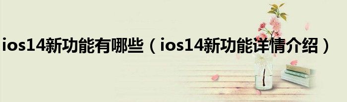 ios14新功能有哪些（ios14新功能详情介绍）