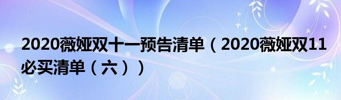 2020薇娅双十一预告清单（2020薇娅双11必买清单（六））