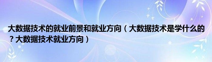 大数据技术的就业前景和就业方向（大数据技术是学什么的？大数据技术就业方向）