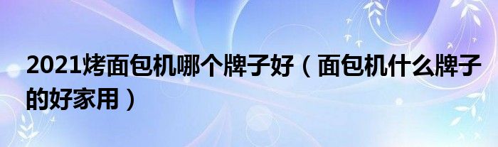 2021烤面包机哪个牌子好（面包机什么牌子的好家用）