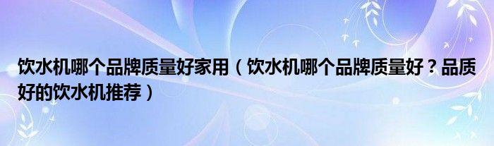 饮水机哪个品牌质量好家用（饮水机哪个品牌质量好？品质好的饮水机推荐）