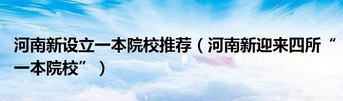 河南新设立一本院校推荐（河南新迎来四所“一本院校”）