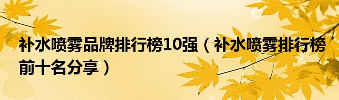 补水喷雾品牌排行榜10强（补水喷雾排行榜前十名分享）