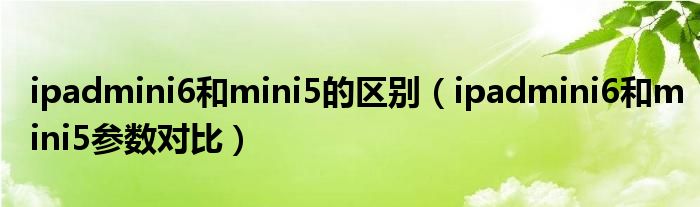 ipadmini6和mini5的区别（ipadmini6和mini5参数对比）