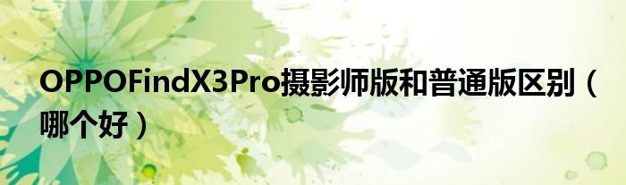 OPPOFindX3Pro摄影师版和普通版区别（哪个好）