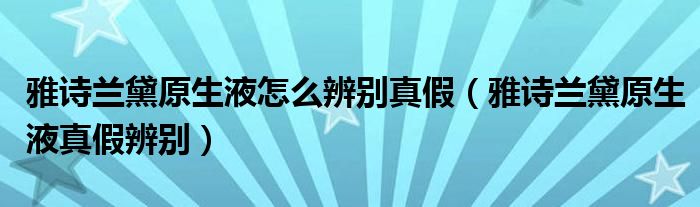 雅诗兰黛原生液怎么辨别真假（雅诗兰黛原生液真假辨别）