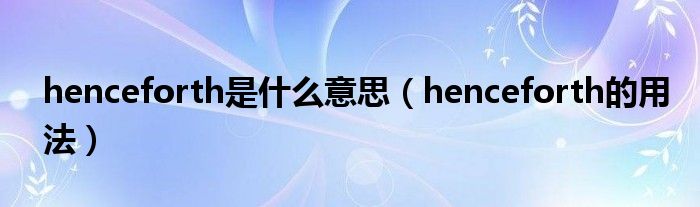 henceforth是什么意思（henceforth的用法）