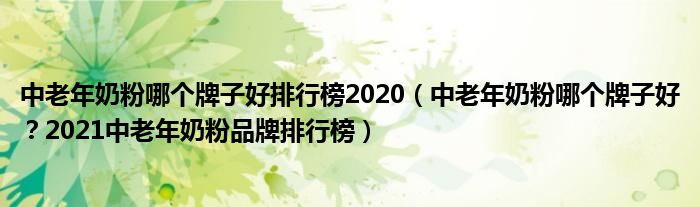 中老年奶粉哪个牌子好排行榜2020（中老年奶粉哪个牌子好？2021中老年奶粉品牌排行榜）