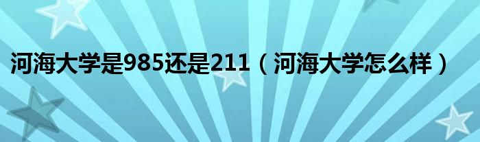 河海大学是985还是211（河海大学怎么样）