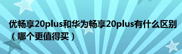 优畅享20plus和华为畅享20plus有什么区别（哪个更值得买）