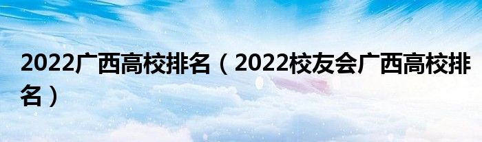 2022广西高校排名（2022校友会广西高校排名）