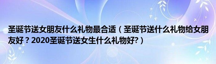 圣诞节送女朋友什么礼物最合适（圣诞节送什么礼物给女朋友好？2020圣诞节送女生什么礼物好?）