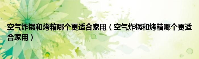 空气炸锅和烤箱哪个更适合家用（空气炸锅和烤箱哪个更适合家用）