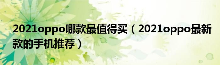 2021oppo哪款最值得买（2021oppo最新款的手机推荐）