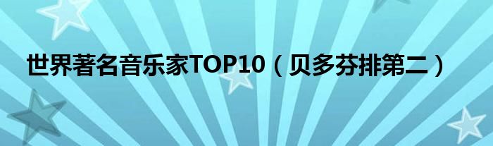 世界著名音乐家TOP10（贝多芬排第二）